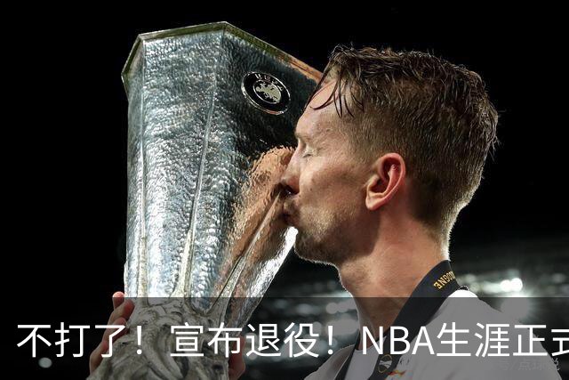 不打了！宣布退役！NBA生涯正式结束