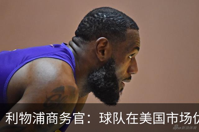 利物浦商务官：球队在美国市场优势明显，这里的足球产业消费潜力巨大