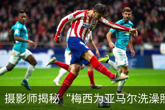 摄影师揭秘“梅西为亚马尔洗澡照”