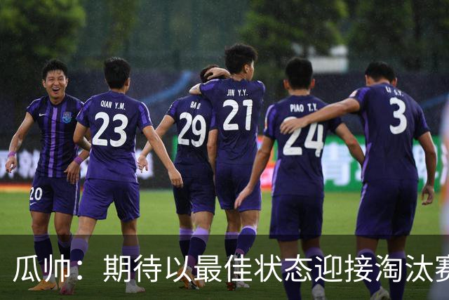 瓜帅：期待以最佳状态迎接淘汰赛 小组赛踢得很顺