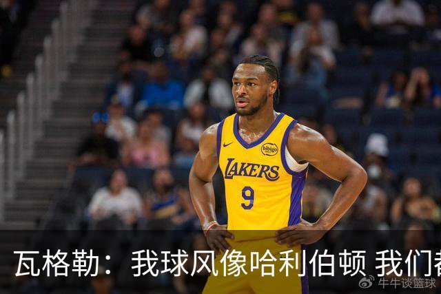 瓦格勒：我球风像哈利伯顿 我们都无私兼具组织与远投