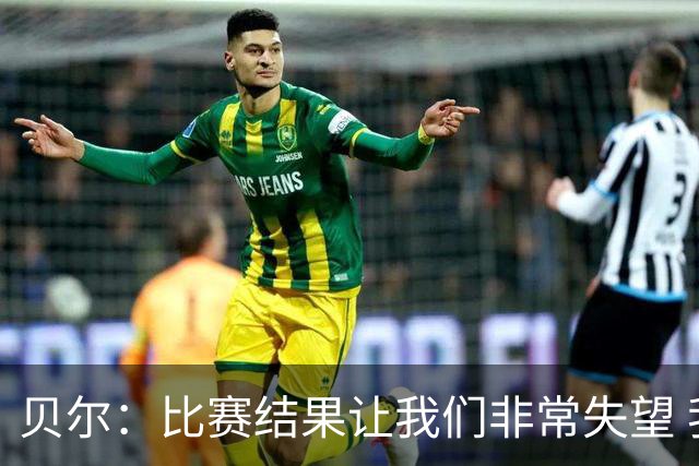 贝尔：比赛结果让我们非常失望 我们的处境已很困难
