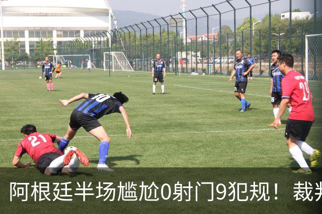 阿根廷半场尴尬0射门9犯规！裁判遭狂批：忘带黄牌了？纵容阿根廷