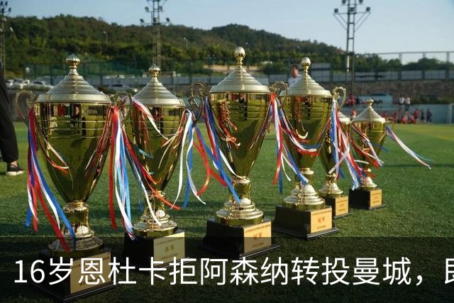 16岁恩杜卡拒阿森纳转投曼城，即将体检加盟