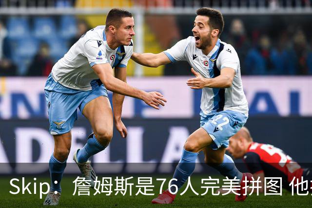 Skip：詹姆斯是76人完美拼图 他擅长传球但缺乏乔丹的关键基因